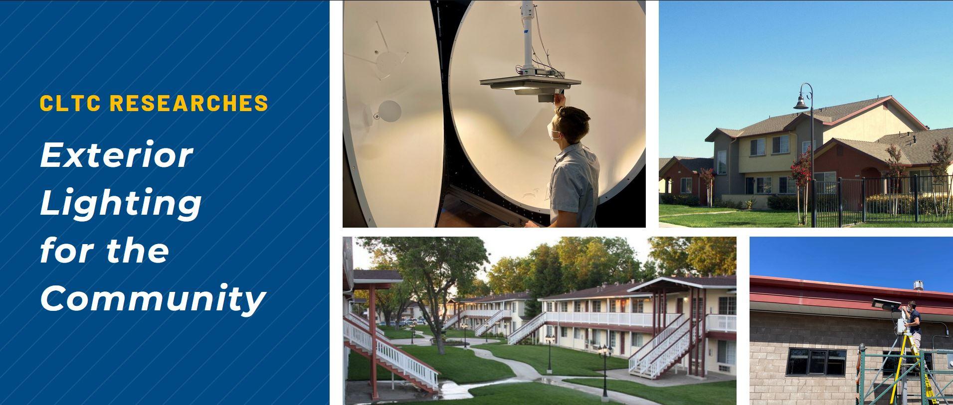 A collage of: a man adjusting a light source in an integrating sphere, a multi-colored apartment building, a red and white two-story apartment complex, and a man adjusting an outdoor light source in front of a building. Inset text – CLTC Researches: Exterior Lighting for the Community